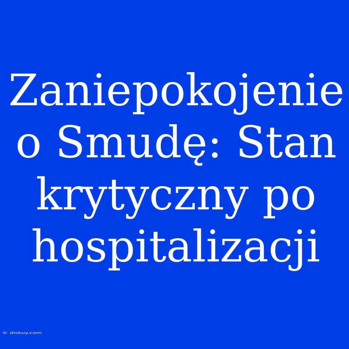 Zaniepokojenie O Smudę: Stan Krytyczny Po Hospitalizacji