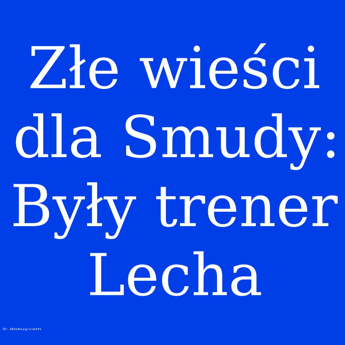 Złe Wieści Dla Smudy: Były Trener Lecha