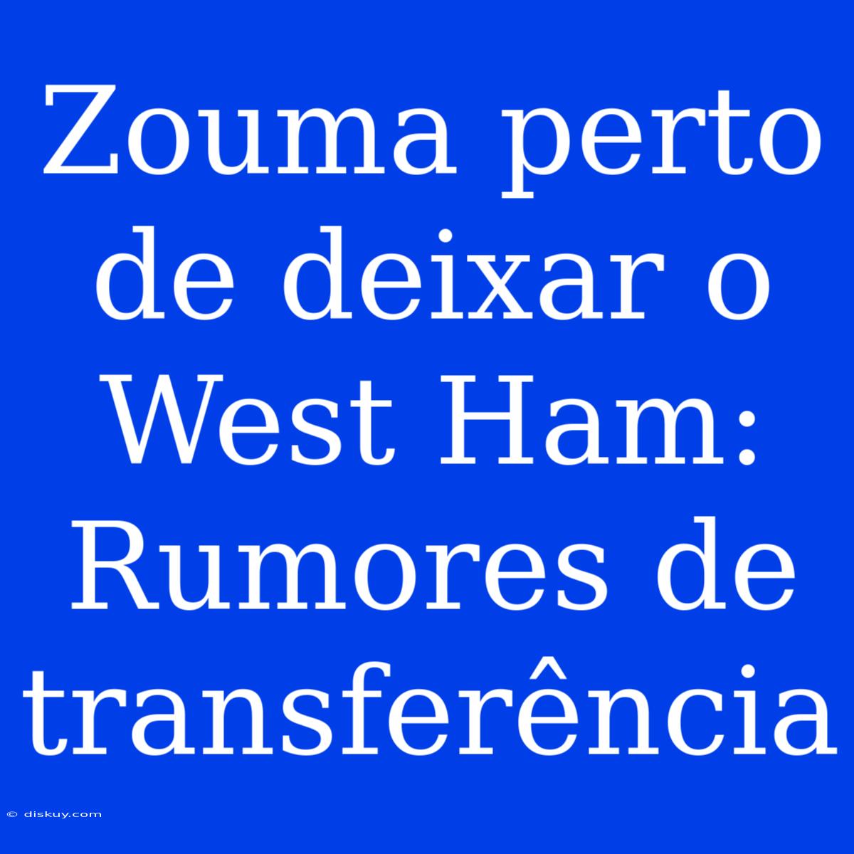 Zouma Perto De Deixar O West Ham: Rumores De Transferência